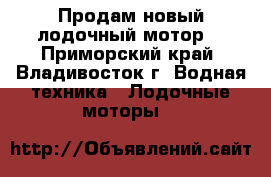 Продам новый лодочный мотор. - Приморский край, Владивосток г. Водная техника » Лодочные моторы   